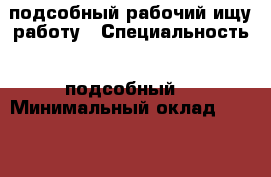подсобный рабочий ищу работу › Специальность ­ подсобный  › Минимальный оклад ­ 1 000 › Возраст ­ 22 - Ярославская обл., Ярославль г. Работа » Резюме   